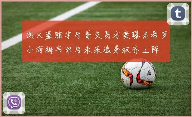 热火豪赌字母哥交易方案曝光希罗小海梅韦尔与未来选秀权齐上阵