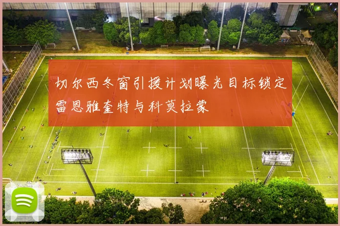 切尔西冬窗引援计划曝光目标锁定雷恩雅奎特与科莫拉蒙