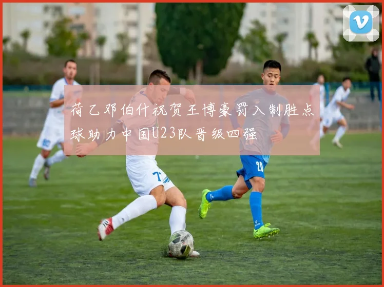 荷乙邓伯什祝贺王博豪罚入制胜点球助力中国U23队晋级四强