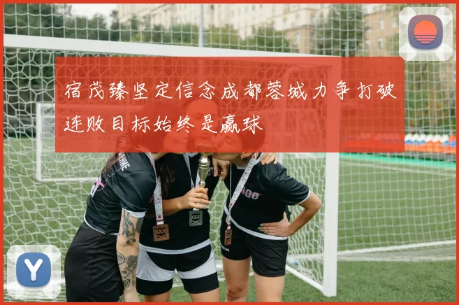 宿茂臻坚定信念成都蓉城力争打破连败目标始终是赢球
