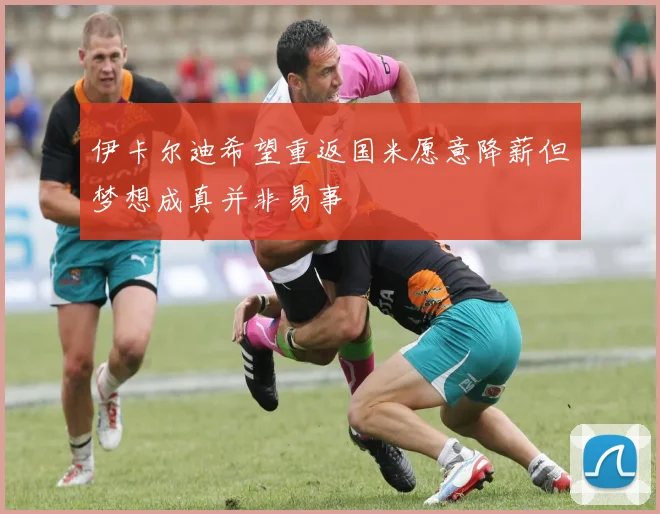 伊卡尔迪希望重返国米愿意降薪但梦想成真并非易事