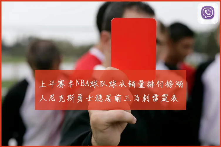 上半赛季NBA球队球衣销量排行榜湖人尼克斯勇士稳居前三马刺雷霆表现抢眼