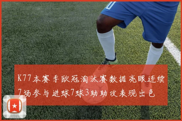 K77本赛季欧冠淘汰赛数据亮眼连续7场参与进球7球3助助攻表现出色