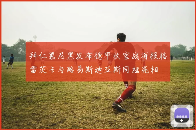 拜仁慕尼黑发布德甲收官战海报格雷茨卡与路易斯迪亚斯同框亮相