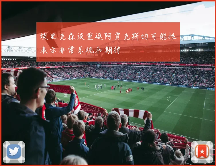 埃里克森谈重返阿贾克斯的可能性表示非常乐观和期待
