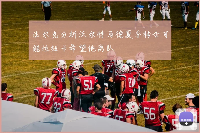 法尔克分析沃尔特马德夏季转会可能性纽卡希望他离队