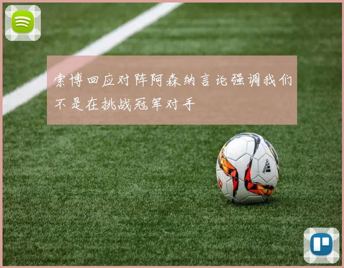 索博回应对阵阿森纳言论强调我们不是在挑战冠军对手