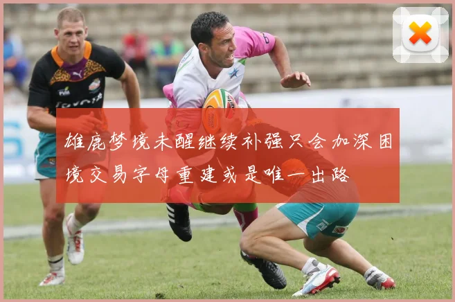 雄鹿梦境未醒继续补强只会加深困境交易字母重建或是唯一出路