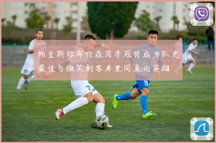 帕金斯称布伦森若夺冠将成为队史最佳与微笑刺客库里同桌论英雄