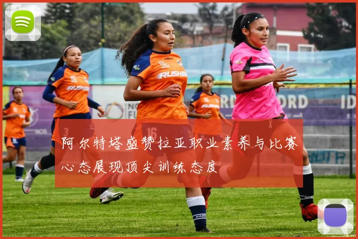 阿尔特塔盛赞拉亚职业素养与比赛心态展现顶尖训练态度