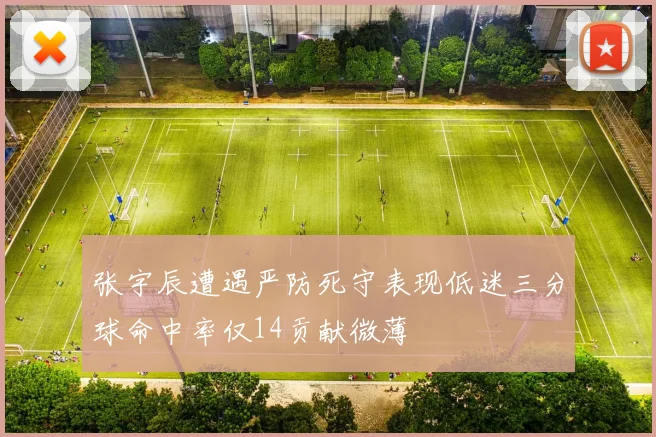 张宇辰遭遇严防死守表现低迷三分球命中率仅14贡献微薄