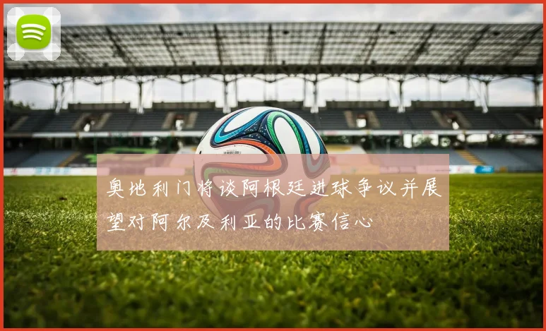 奥地利门将谈阿根廷进球争议并展望对阿尔及利亚的比赛信心