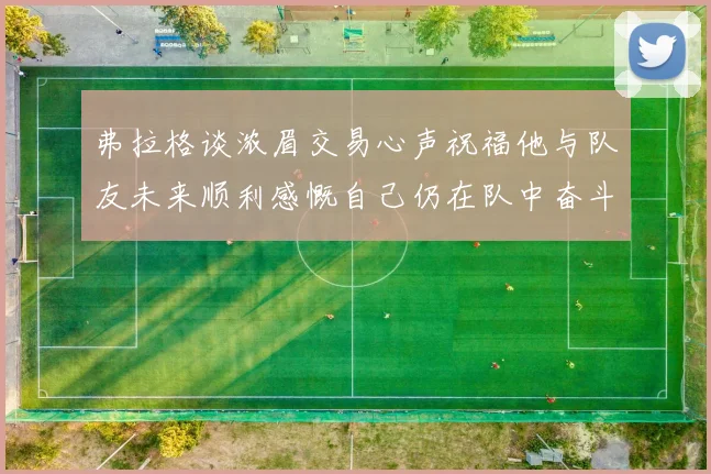 弗拉格谈浓眉交易心声祝福他与队友未来顺利感慨自己仍在队中奋斗