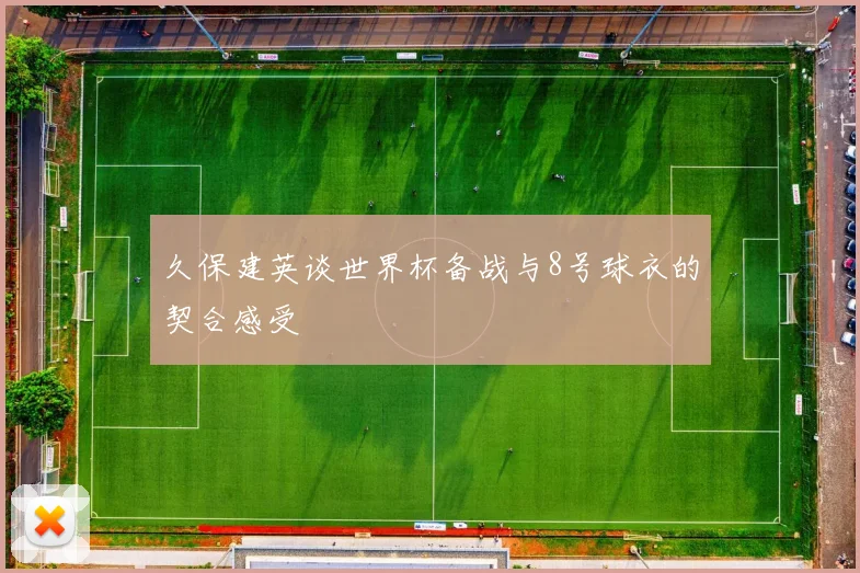 久保建英谈世界杯备战与8号球衣的契合感受