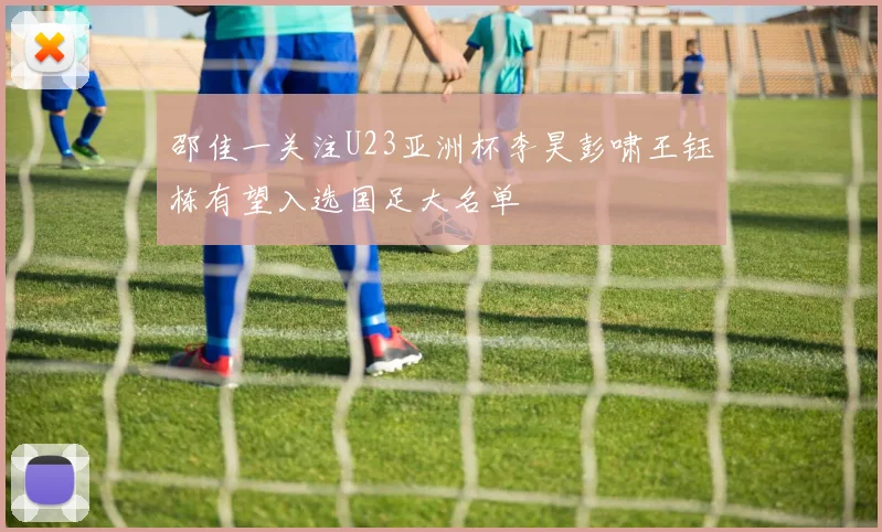 邵佳一关注U23亚洲杯李昊彭啸王钰栋有望入选国足大名单