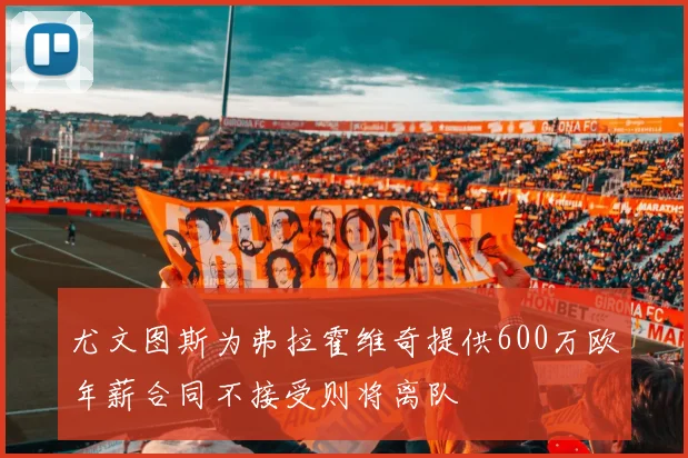 尤文图斯为弗拉霍维奇提供600万欧年薪合同不接受则将离队