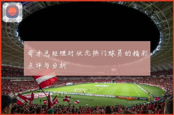 奇才总经理对状元热门球员的精彩点评与分析