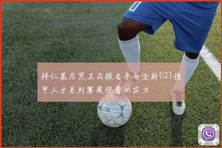 拜仁慕尼黑正式报名参与全新U21德甲人才系列赛展现青训实力