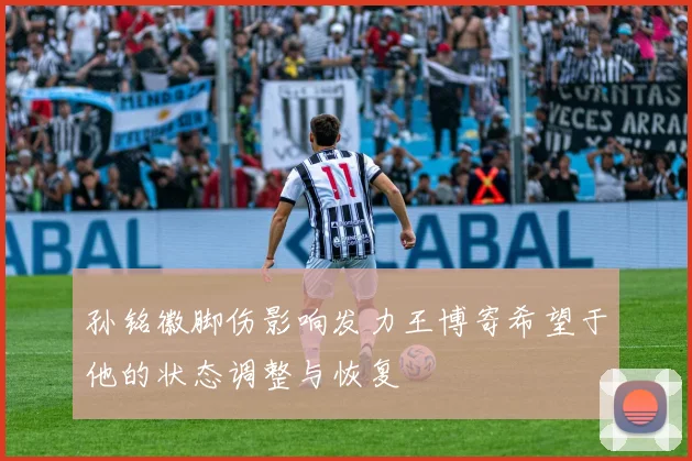 孙铭徽脚伤影响发力王博寄希望于他的状态调整与恢复