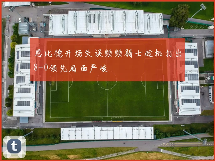 恩比德开场失误频频骑士趁机打出8-0领先局面严峻