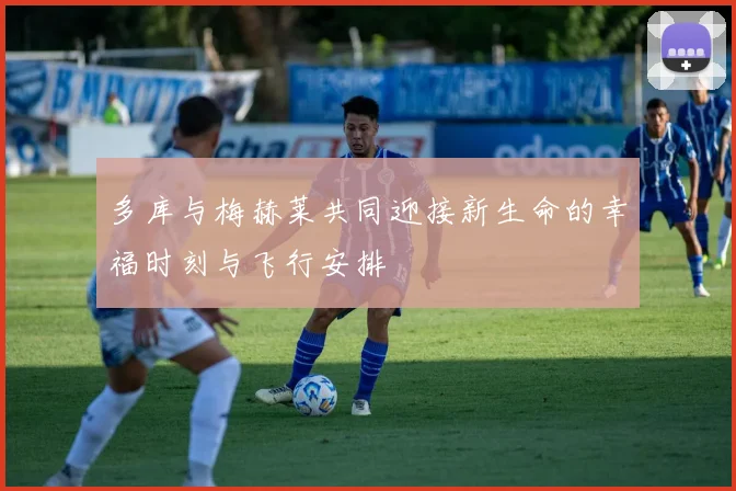 多库与梅赫莱共同迎接新生命的幸福时刻与飞行安排
