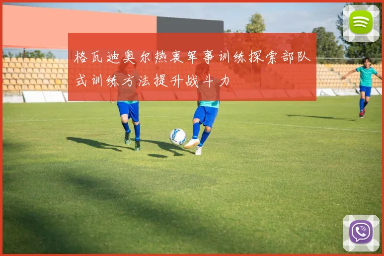 格瓦迪奥尔热衷军事训练探索部队式训练方法提升战斗力