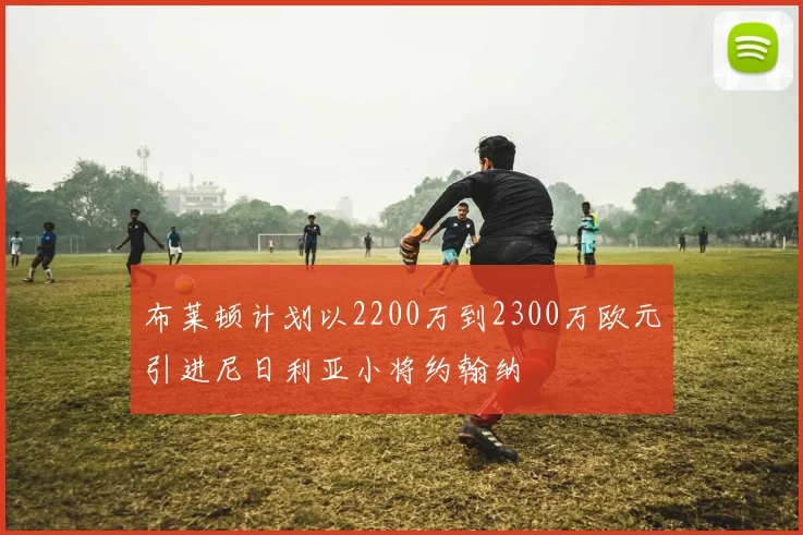 布莱顿计划以2200万到2300万欧元引进尼日利亚小将约翰纳