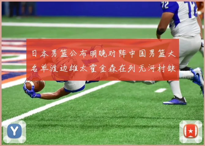 日本男篮公布明晚对阵中国男篮大名单渡边雄太霍金森在列无河村缺席
