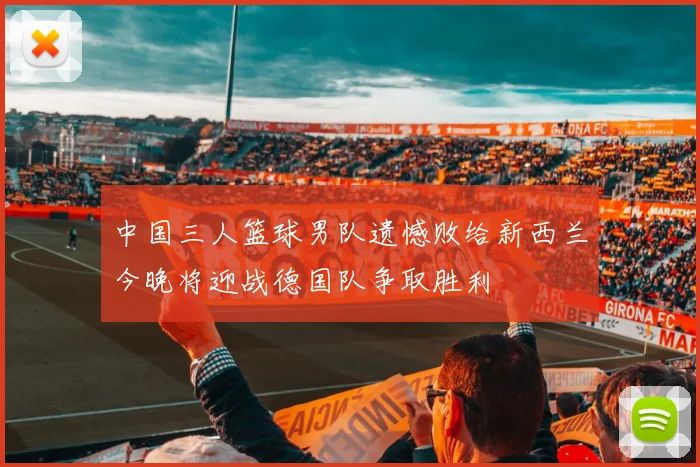 中国三人篮球男队遗憾败给新西兰今晚将迎战德国队争取胜利