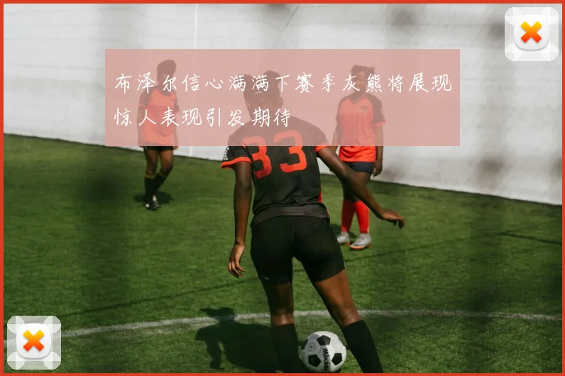 布泽尔信心满满下赛季灰熊将展现惊人表现引发期待